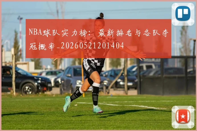 NBA球队实力榜:最新排名与各队夺冠概率_20260521201404