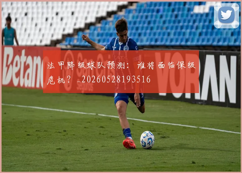 法甲降级球队预测：谁将面临保级危机？_20260528193516