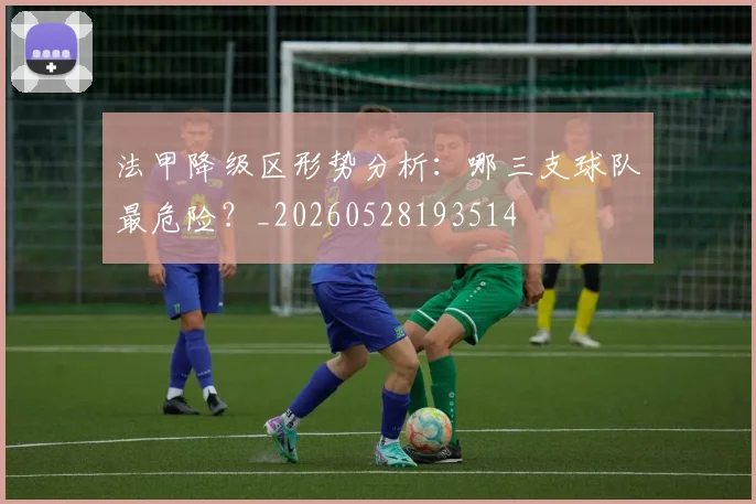 法甲降级区形势分析：哪三支球队最危险？_20260528193514