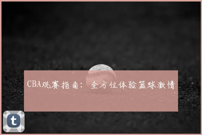 CBA观赛指南:全方位体验篮球激情