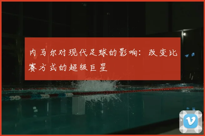 内马尔对现代足球的影响:改变比赛方式的超级巨星