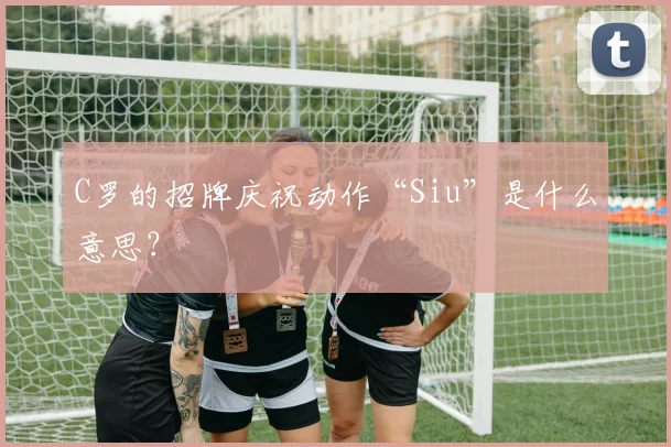 C罗的招牌庆祝动作“Siu”是什么意思?