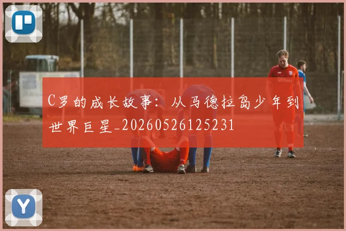 C罗的成长故事:从马德拉岛少年到世界巨星_20260526125231