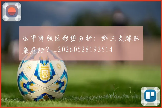 法甲降级区形势分析：哪三支球队最危险？_20260528193514