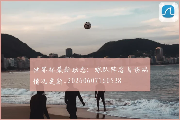 世界杯最新动态：球队阵容与伤病情况更新_20260607160538