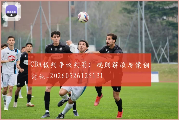 CBA裁判争议判罚:规则解读与案例讨论_20260526125131