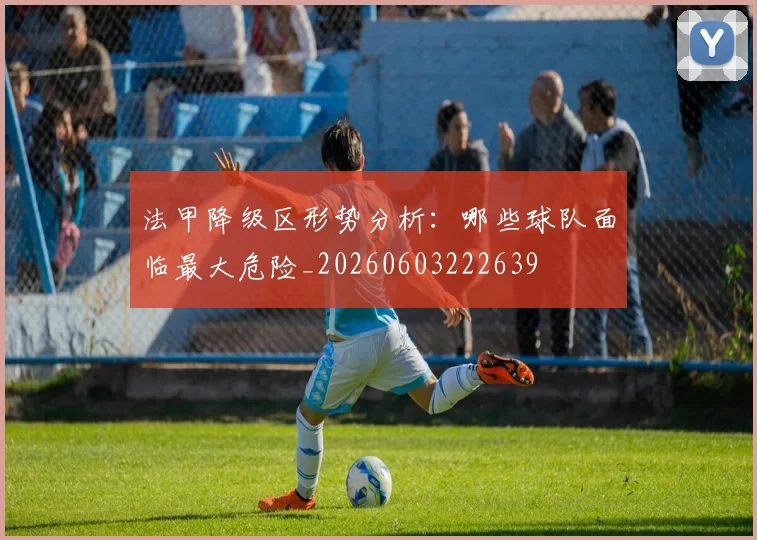 法甲降级区形势分析：哪些球队面临最大危险_20260603222639