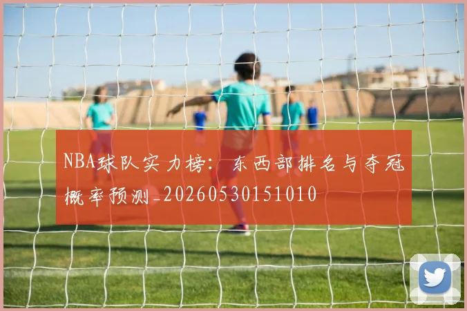 NBA球队实力榜:东西部排名与夺冠概率预测_20260530151010