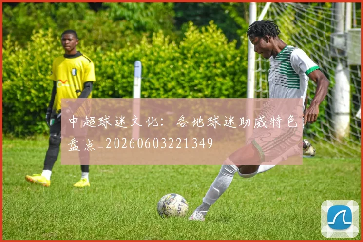 中超球迷文化:各地球迷助威特色盘点_20260603221349