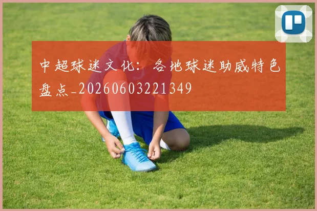 中超球迷文化:各地球迷助威特色盘点_20260603221349