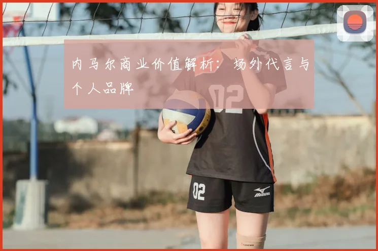 内马尔商业价值解析:场外代言与个人品牌