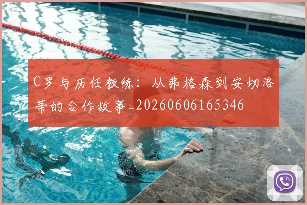 C罗与历任教练:从弗格森到安切洛蒂的合作故事_20260606165346