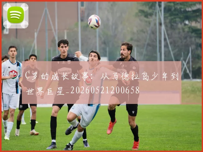 C罗的成长故事:从马德拉岛少年到世界巨星_20260521200658