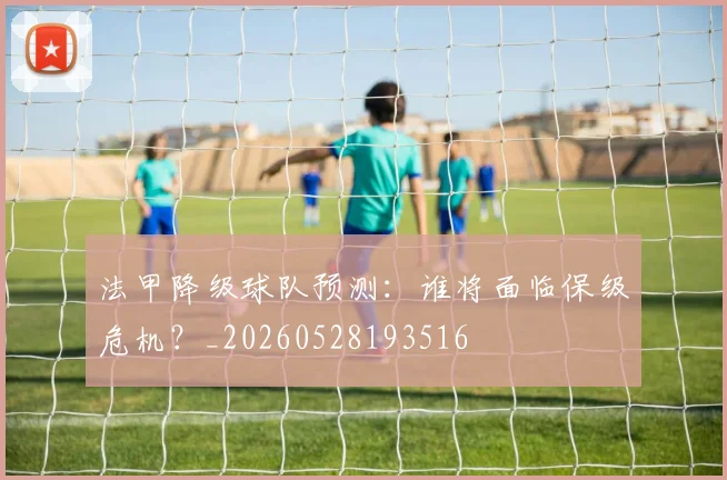 法甲降级球队预测：谁将面临保级危机？_20260528193516