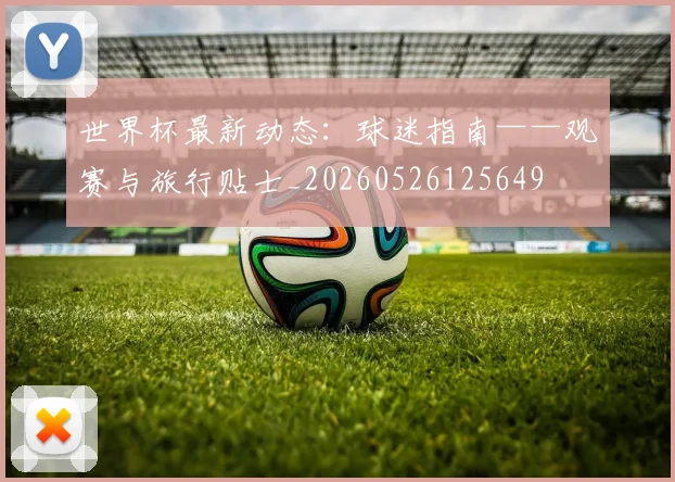 世界杯最新动态:球迷指南——观赛与旅行贴士_20260526125649