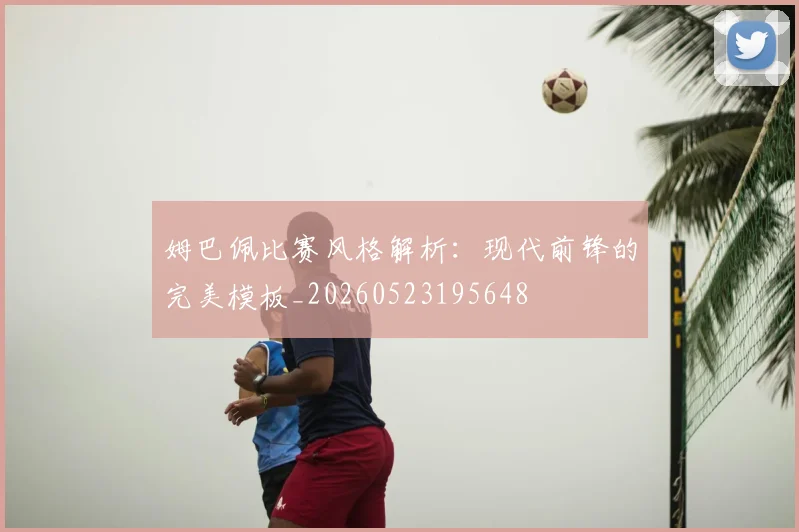 姆巴佩比赛风格解析：现代前锋的完美模板_20260523195648